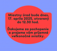 Miestny úrad bude dnes, 17. apríla 2025, otvorený do 12.30 hod.

Ďakujeme za pochopenie a prajeme vám príjemné veľkonočné sviatky.
